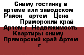 Сниму гостинку в артеме или заводском › Район ­ артем › Цена ­ 12 000 - Приморский край, Артем г. Недвижимость » Квартиры сниму   . Приморский край,Артем г.